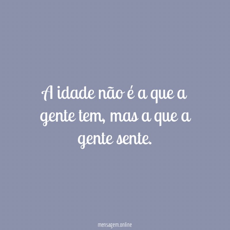 A idade não é a que a gente tem