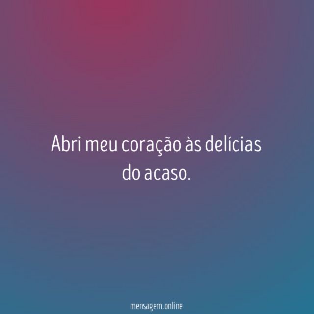 Abri meu coração às delícias do acaso