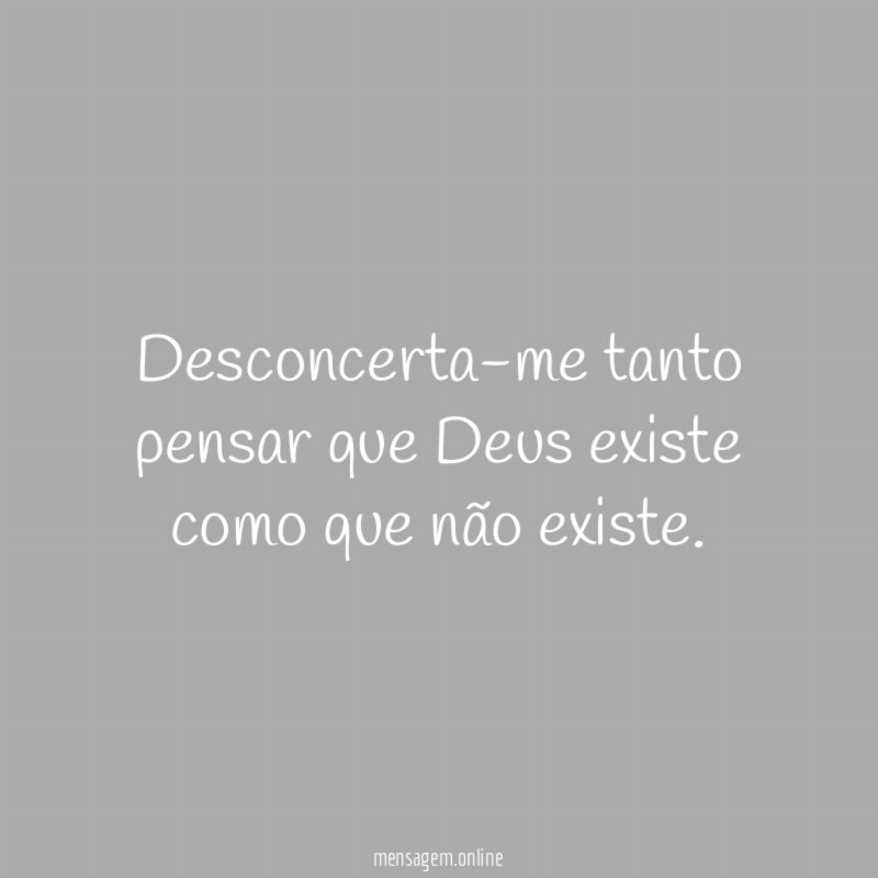 Desconcerta-me tanto pensar que Deus existe como que não existe