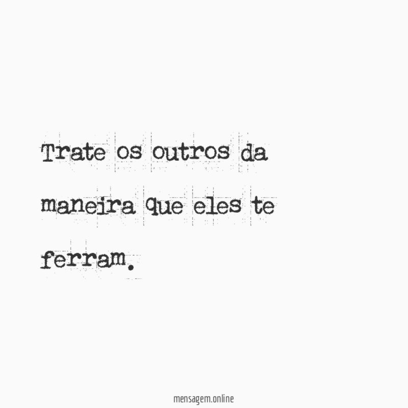 Trate os outros da maneira que eles te ferram