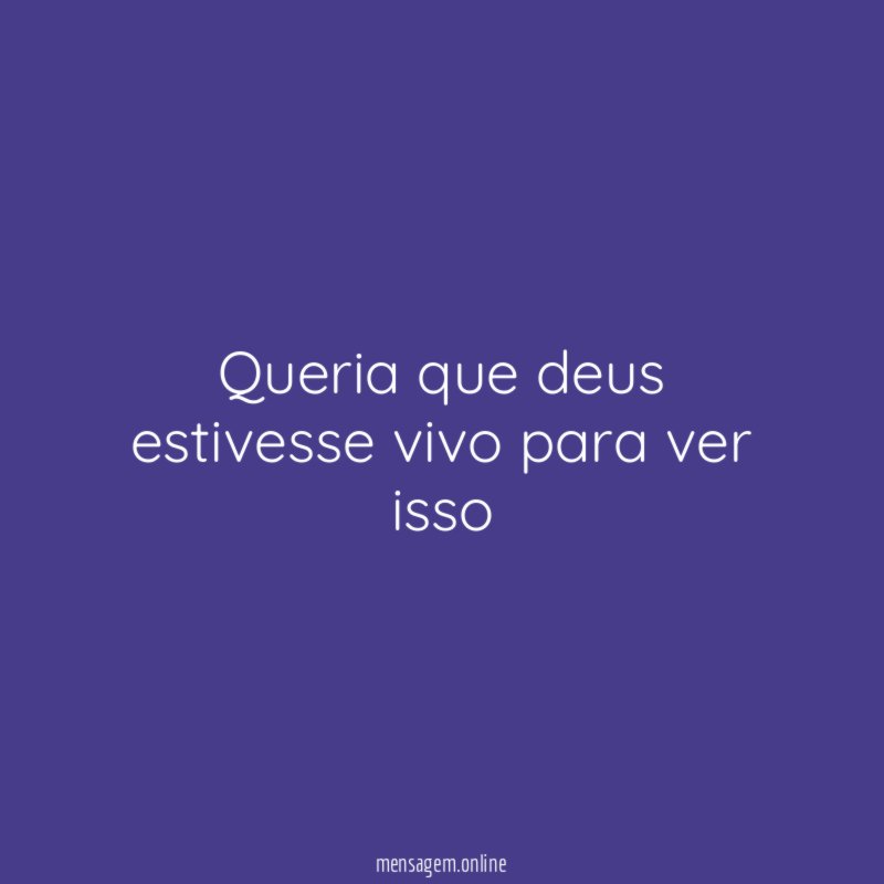 Queria que deus estivesse vivo para ver isso