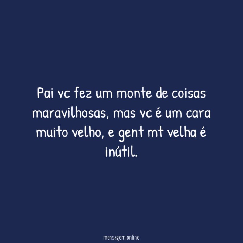 Pai vc fez um monte de coisas maravilhosas