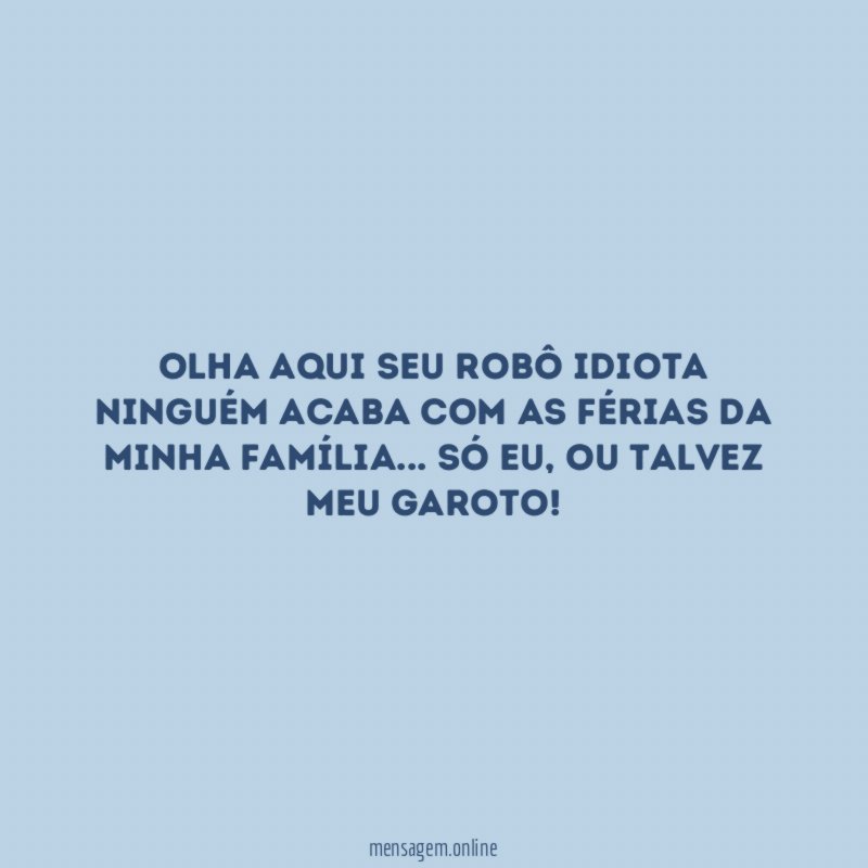Olha aqui seu robô idiota ninguém acaba com