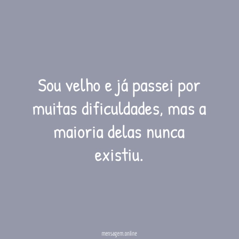 Sou velho e já passei por muitas dificuldades
