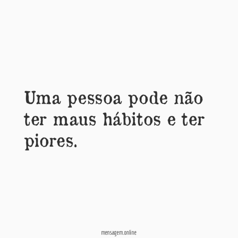 Uma pessoa pode não ter maus hábitos e ter piores