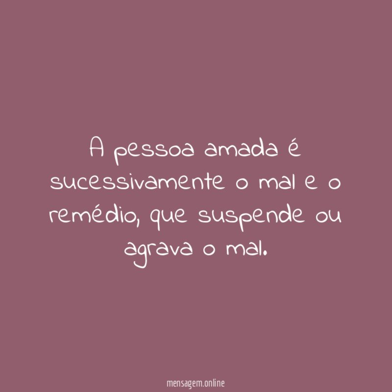 A pessoa amada é sucessivamente o mal e o remédio