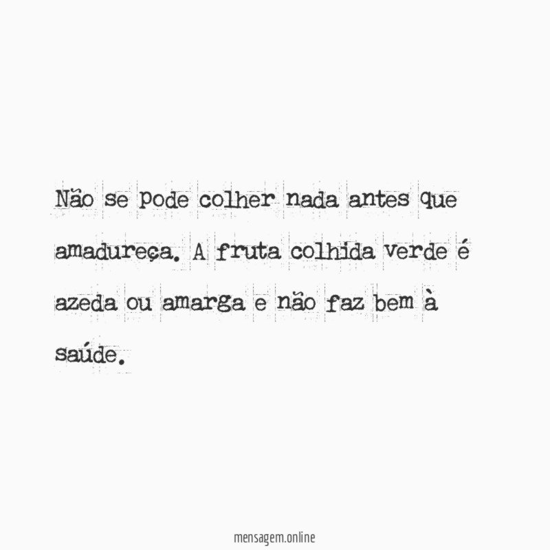 Não se pode colher nada antes que amadureça