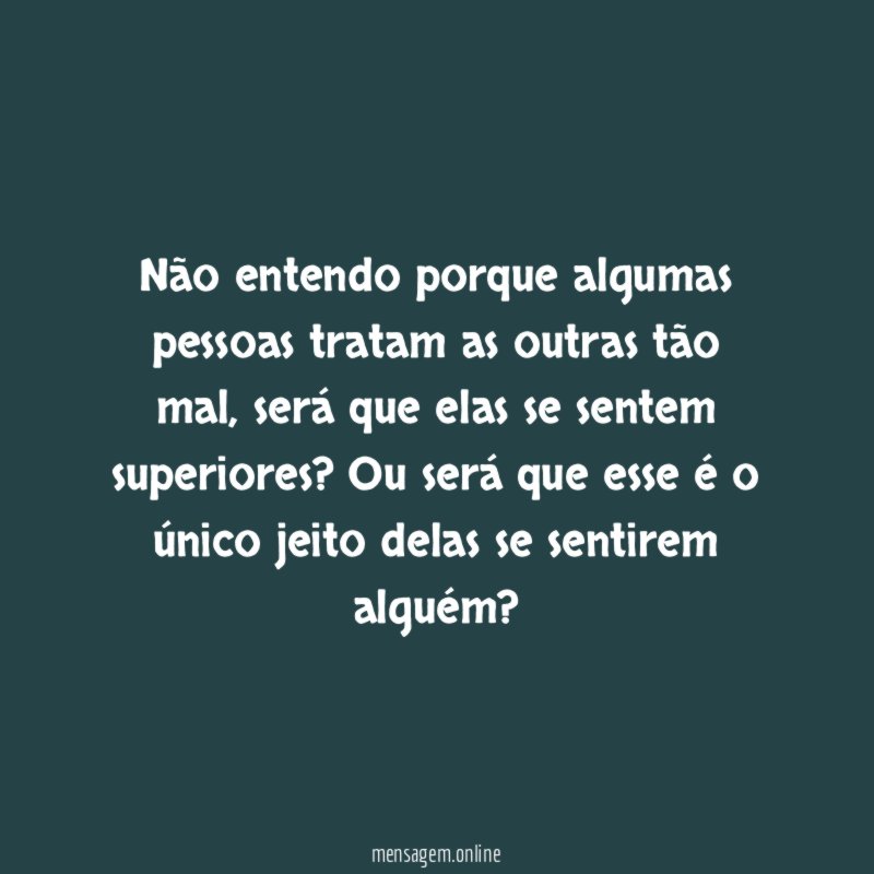 Não entendo porque algumas pessoas tratam as outras tão mal