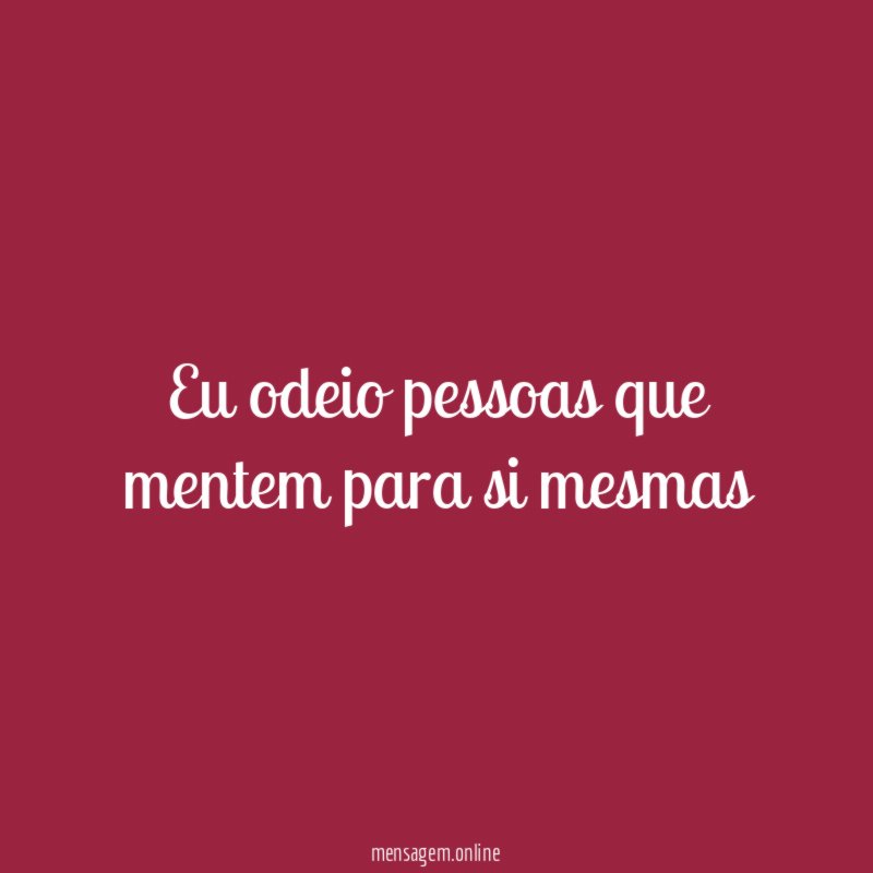 Eu odeio pessoas que mentem para si mesmas