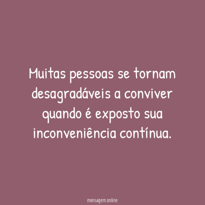 Muitas pessoas se tornam desagradáveis a conviver quando