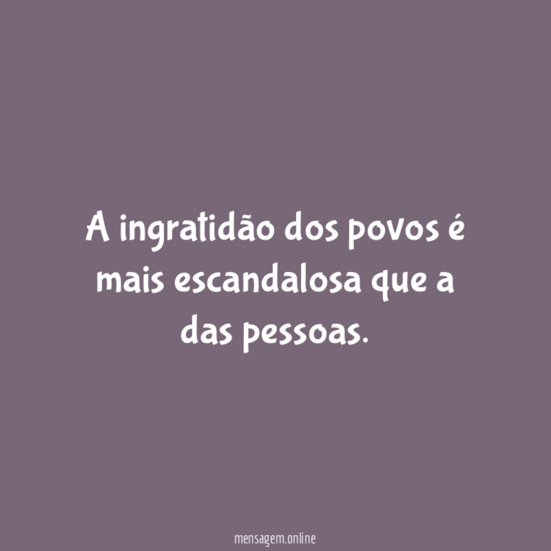 A ingratidão dos povos é mais escandalosa que a das pessoas