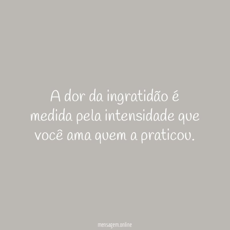 A dor da ingratidão é medida pela intensidade