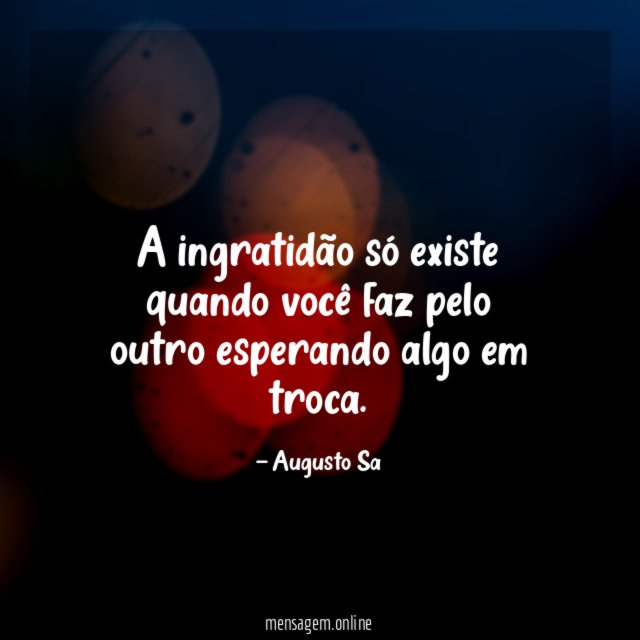 A ingratidão só existe quando você faz pelo