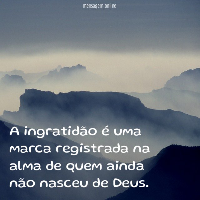 A ingratidão é uma marca registrada na alma