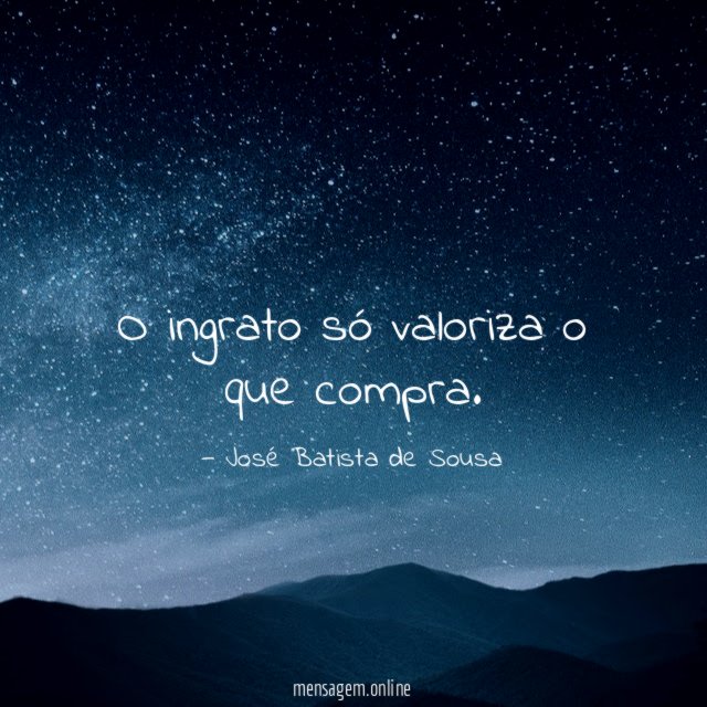 O ingrato só valoriza o que compra