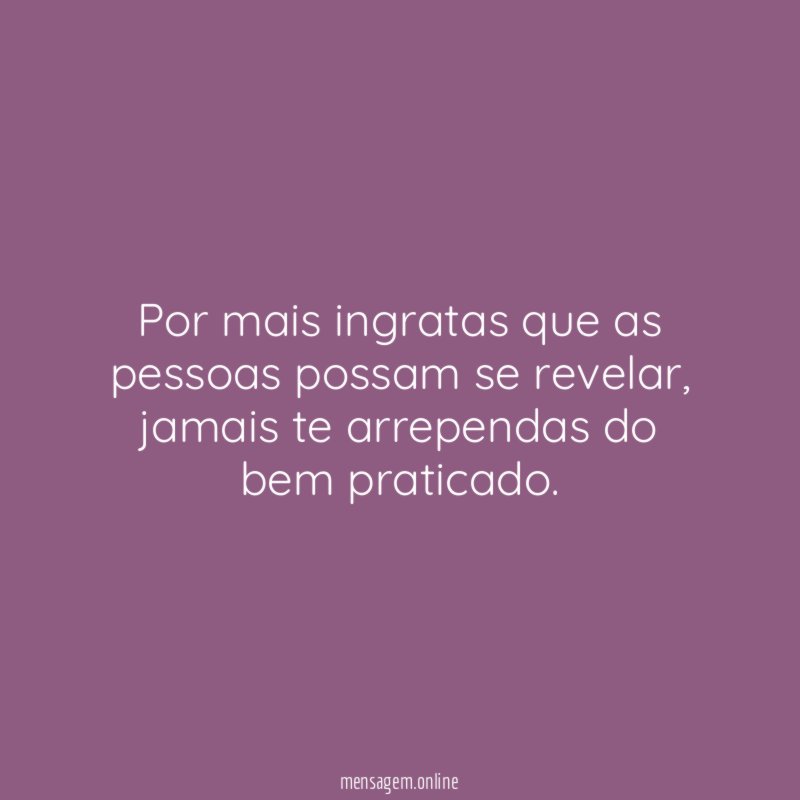 Por mais ingratas que as pessoas possam se revelar