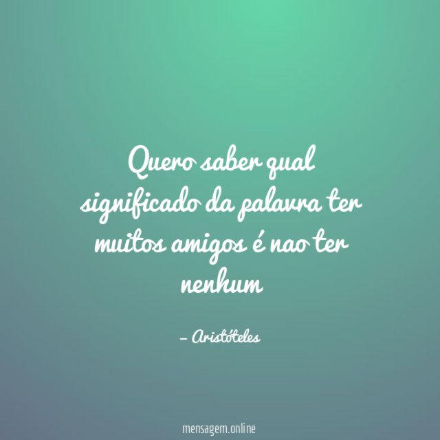 Quero saber qual significado da palavra ter muitos amigos é nao ter nenhum