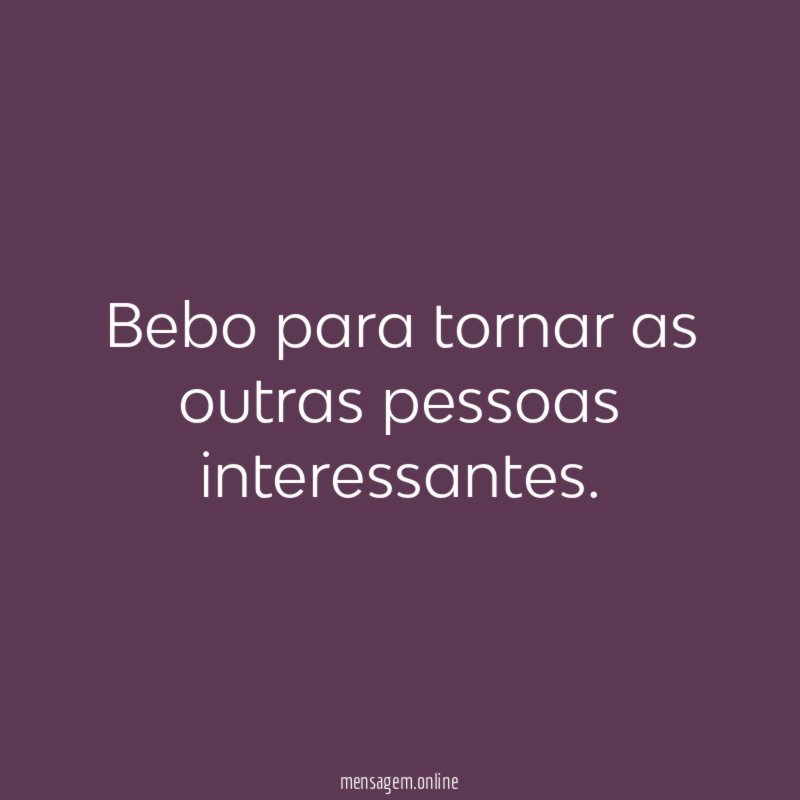 Bebo para tornar as outras pessoas interessantes