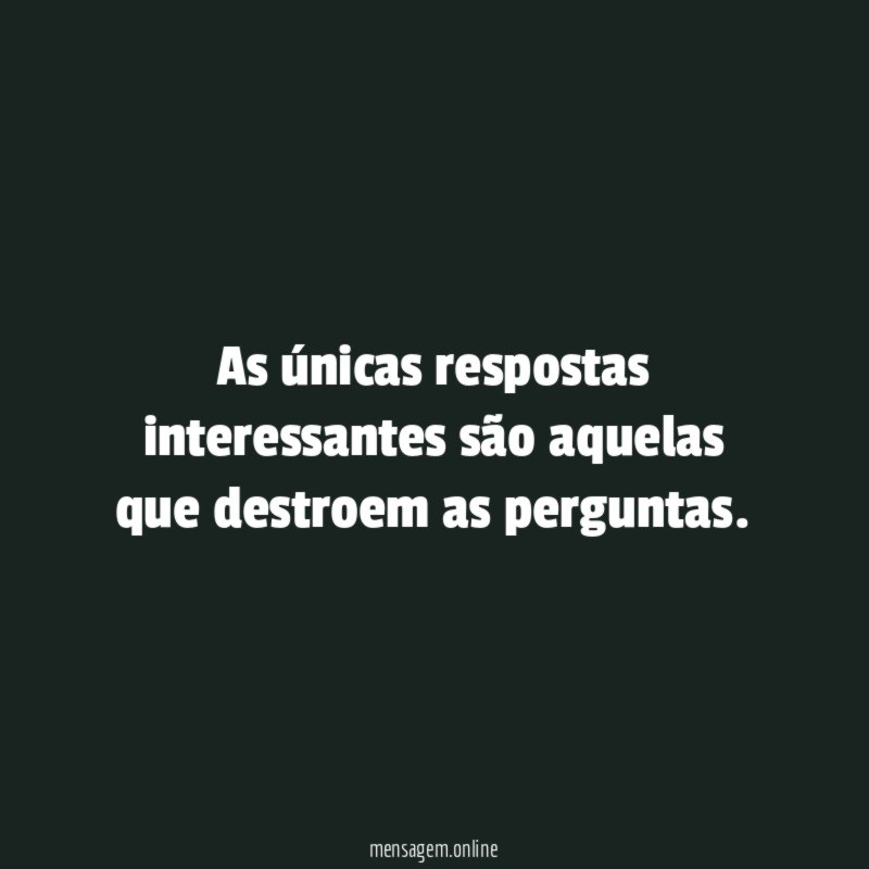 As únicas respostas interessantes são aquelas que destroem as perguntas