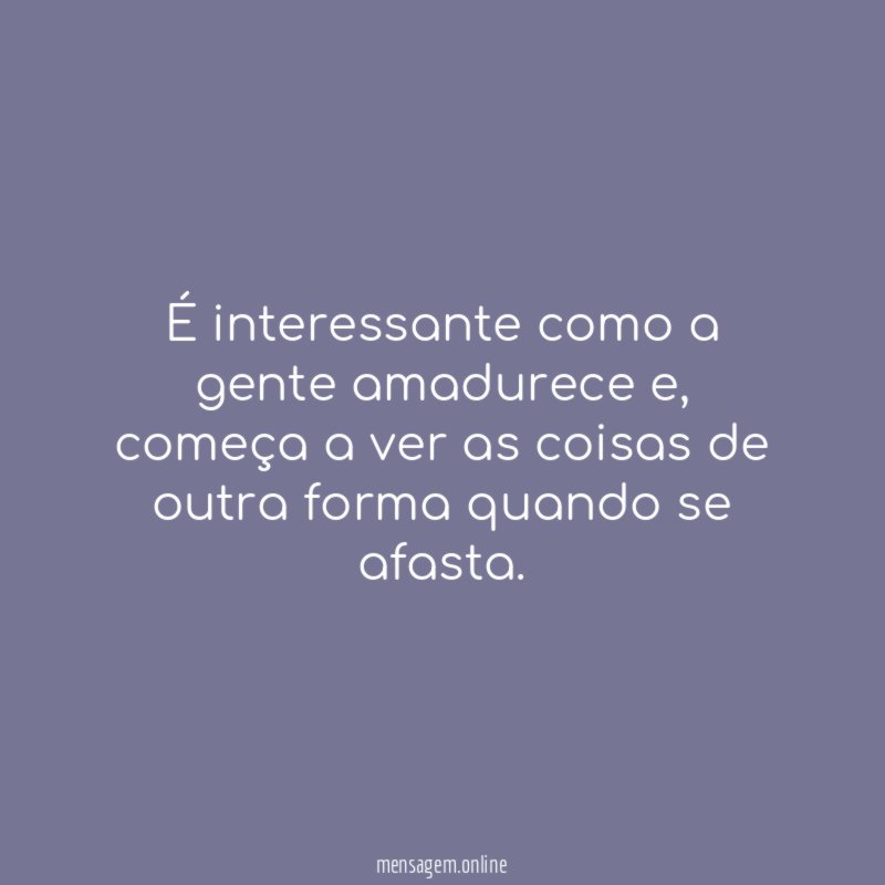 É interessante como a gente amadurece