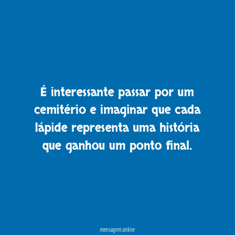 É interessante passar por um cemitério e imaginar