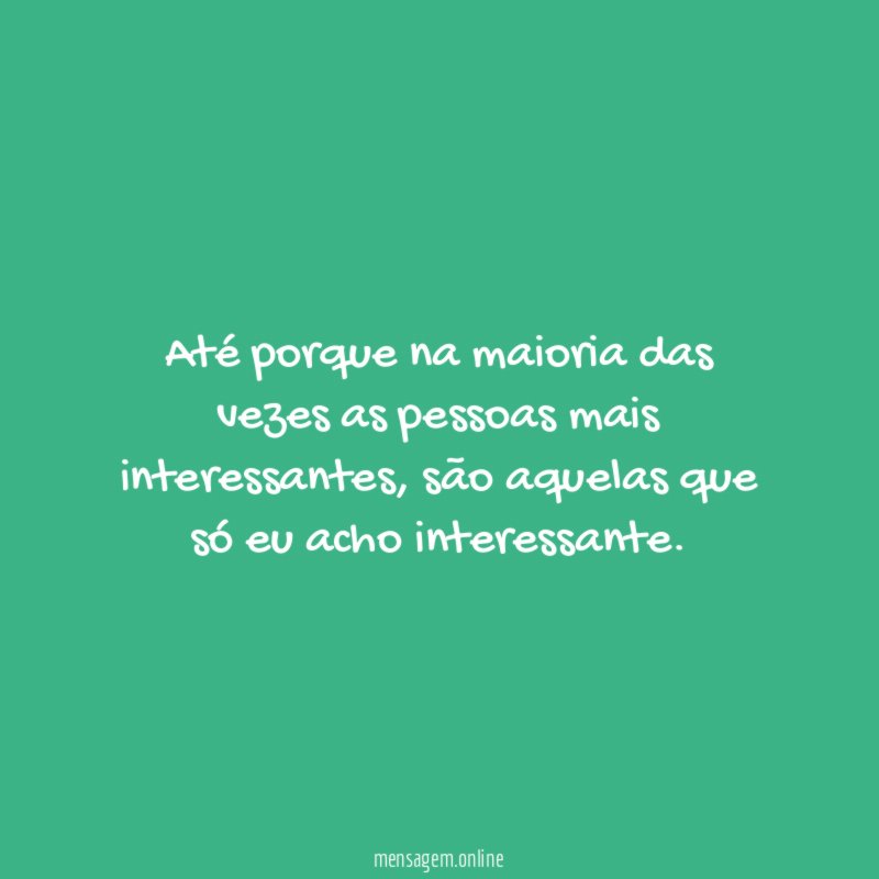Até porque na maioria das vezes as pessoas mais interessantes