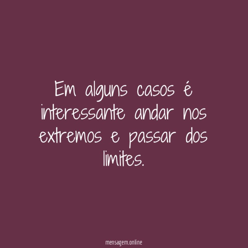 Em alguns casos é interessante andar nos extremos e passar dos limites