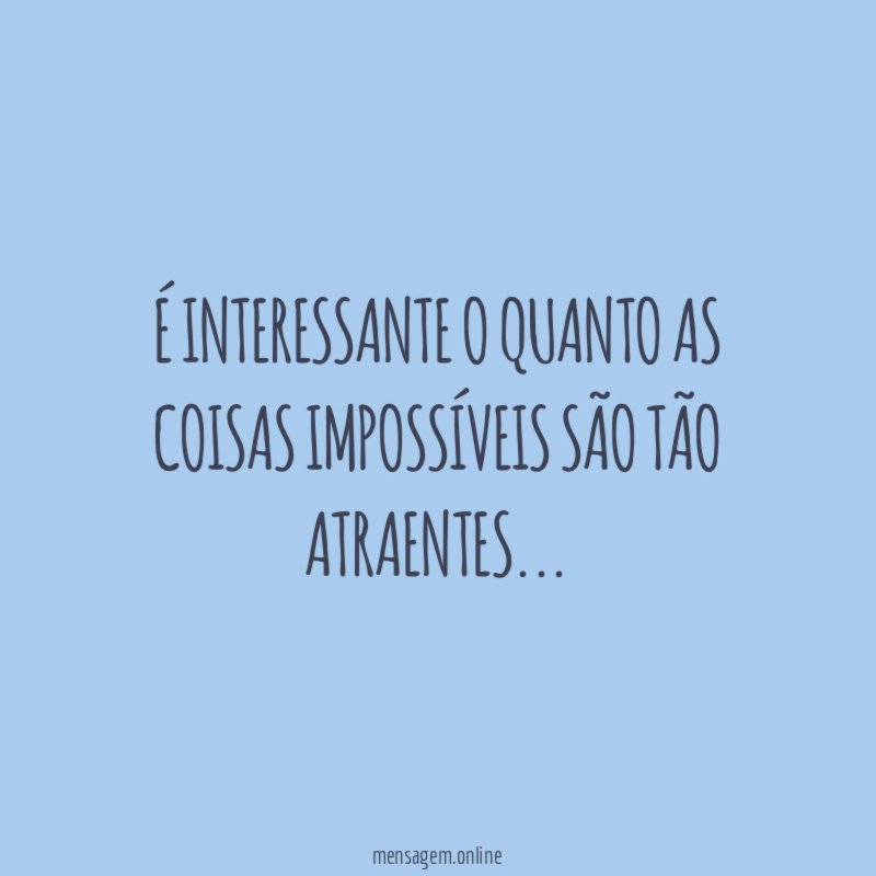 É interessante o quanto as coisas impossíveis são tão atraentes