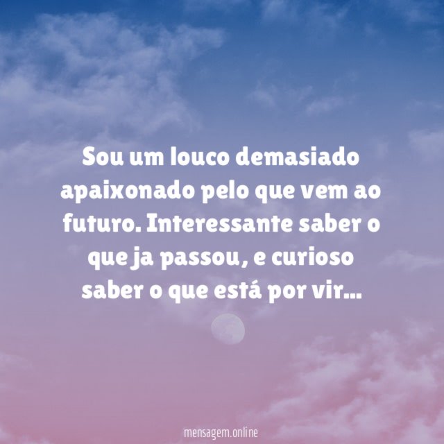 Sou um louco demasiado apaixonado pelo que vem ao futuro