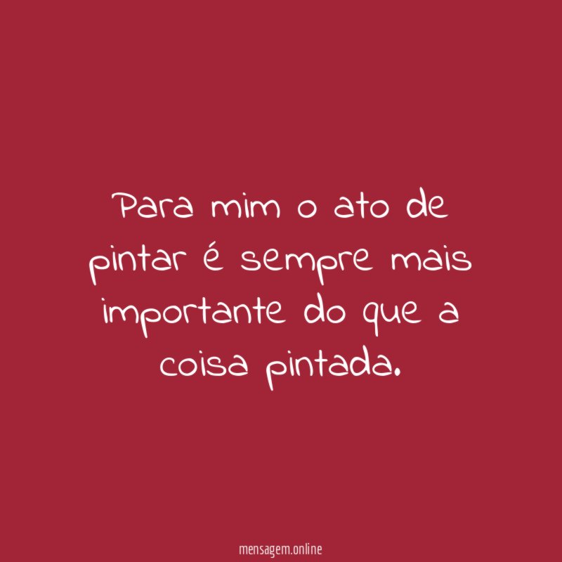 Para mim o ato de pintar é sempre