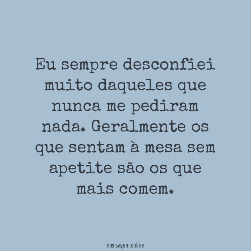 Eu sempre desconfiei muito daqueles que nunca me pediram nada