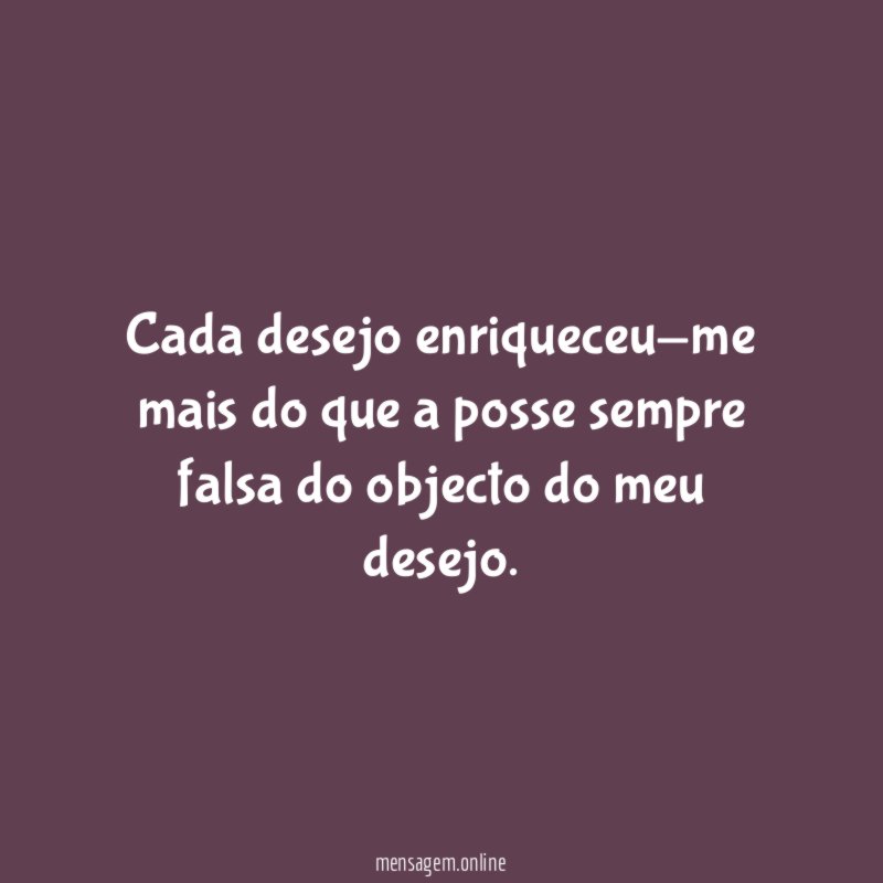 Cada desejo enriqueceu-me mais do que a posse