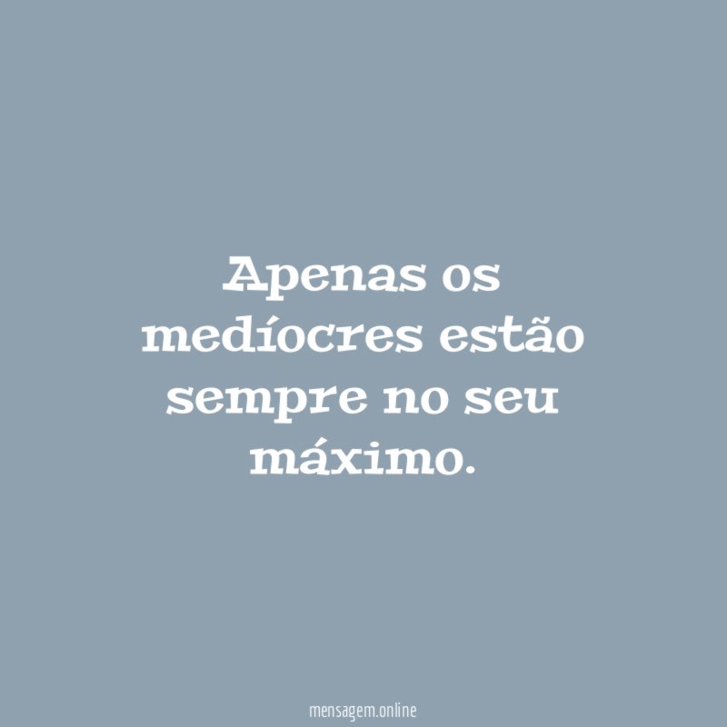 Apenas os medíocres estão sempre no seu máximo