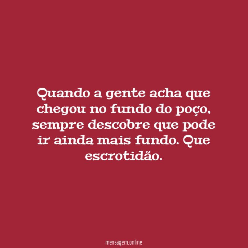 Quando a gente acha que chegou no fundo do poço