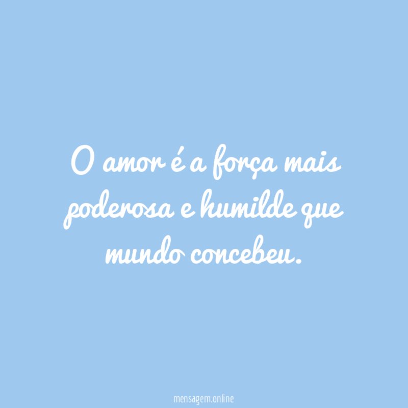 O amor é a força mais poderosa e humilde que mundo concebeu