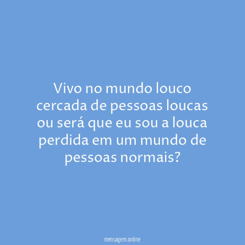 Vivo no mundo louco cercada de pessoas loucas