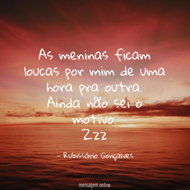 As meninas ficam loucas por mim de uma hora pra outra