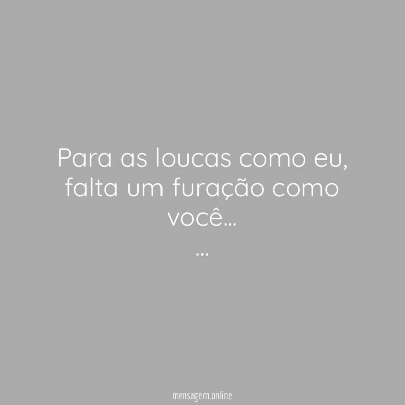 Para as loucas como eu, falta um furação como você…
