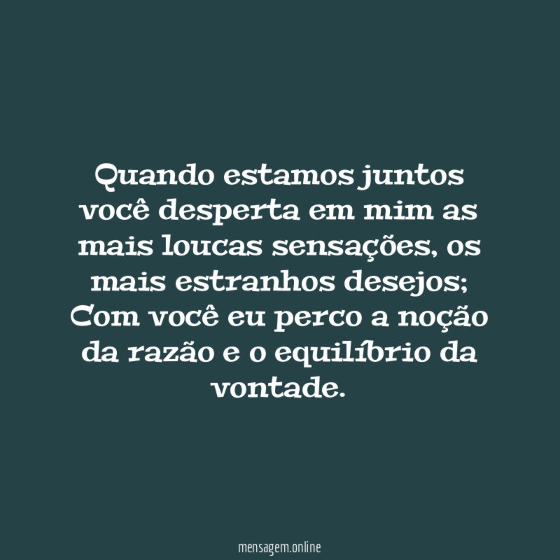 Quando estamos juntos você desperta em mim as mais loucas sensações
