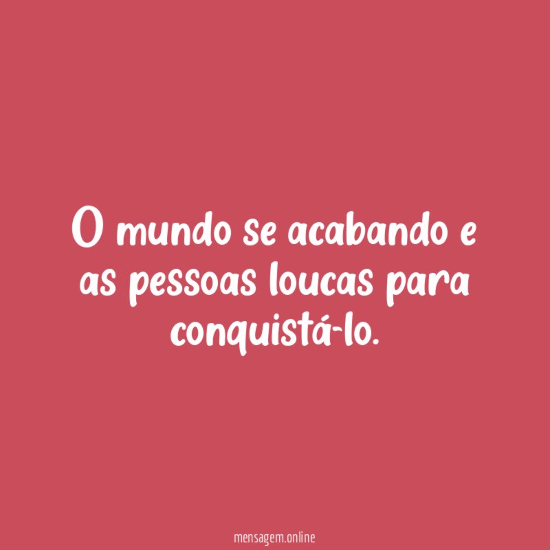 O mundo se acabando e as pessoas loucas para conquistá-lo