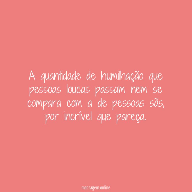 A quantidade de humilhação que pessoas loucas passam