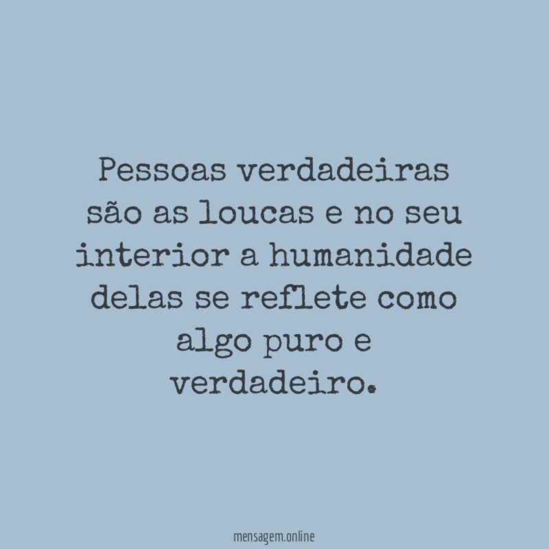 Pessoas verdadeiras são as loucas e no seu