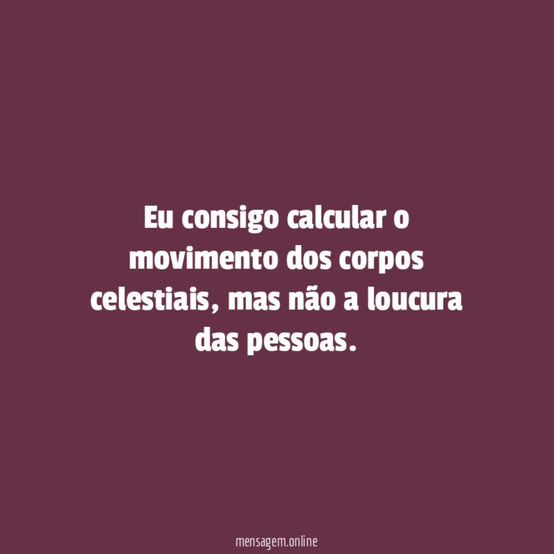 Eu consigo calcular o movimento dos corpos celestiais