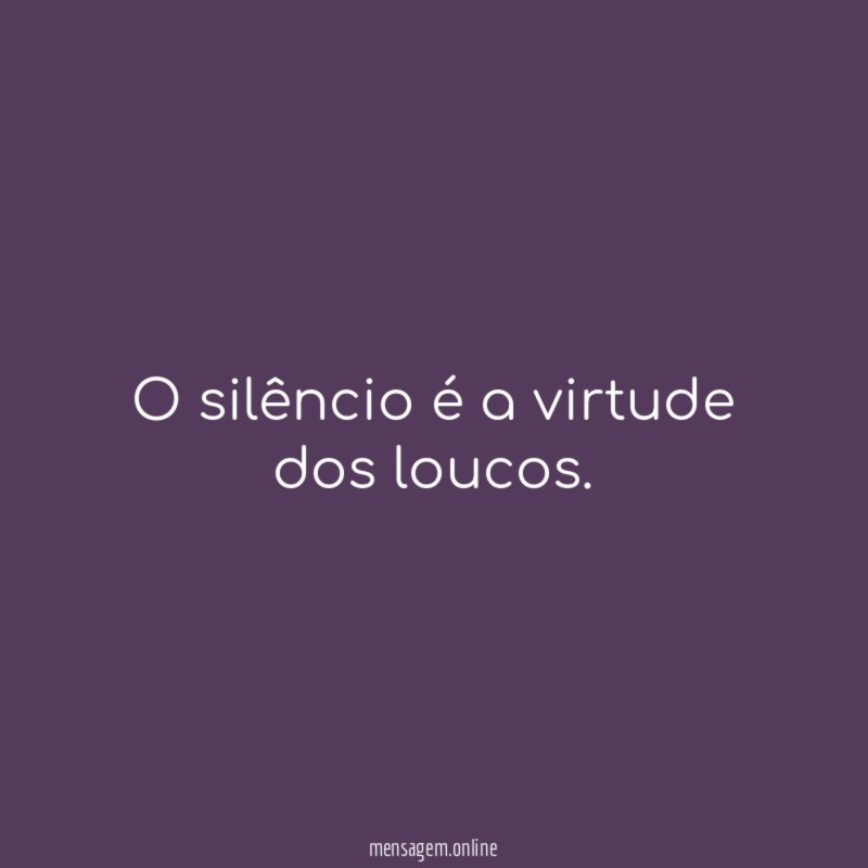 O silêncio é a virtude dos loucos