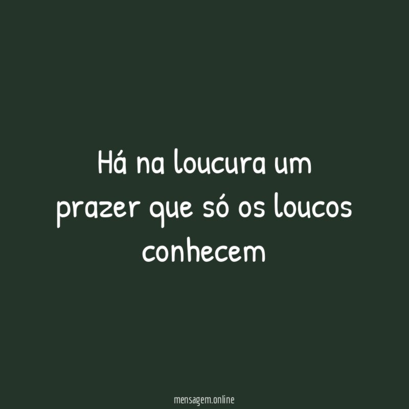 Há na loucura um prazer que só os loucos conhecem