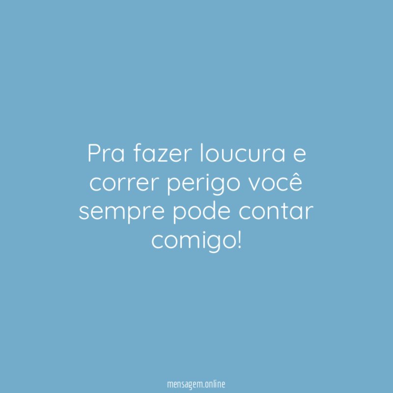 Pra fazer loucura e correr perigo você sempre pode contar comigo