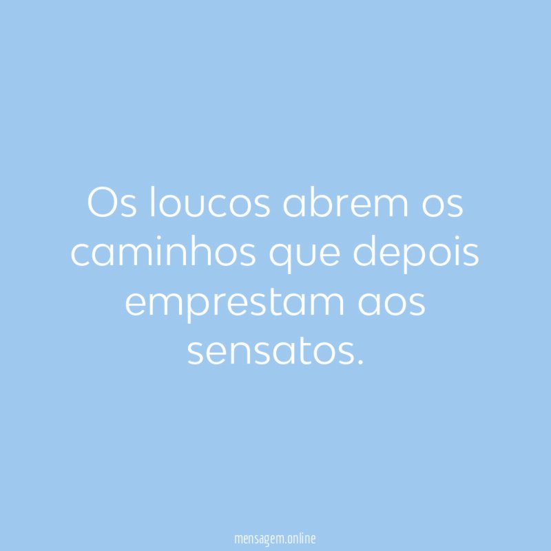 Os loucos abrem os caminhos que depois emprestam aos sensatos