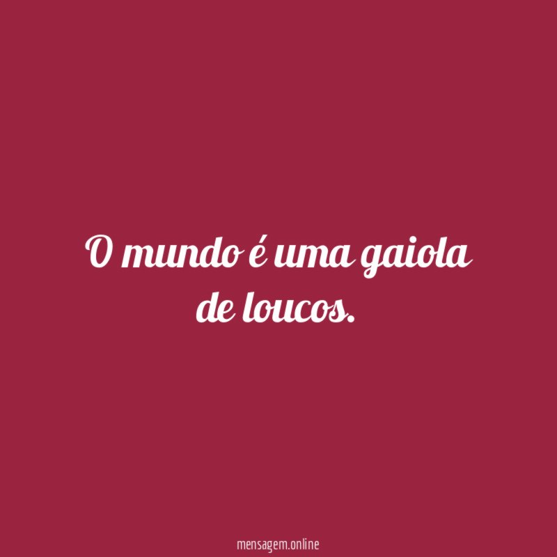 O mundo é uma gaiola de loucos
