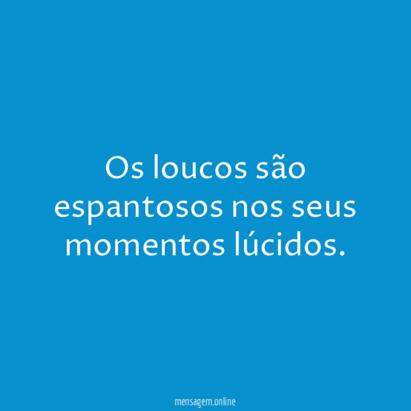 Os loucos são espantosos nos seus momentos lúcidos
