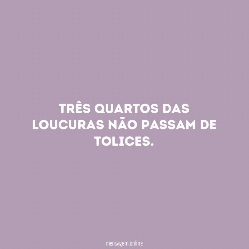 Três quartos das loucuras não passam de tolices